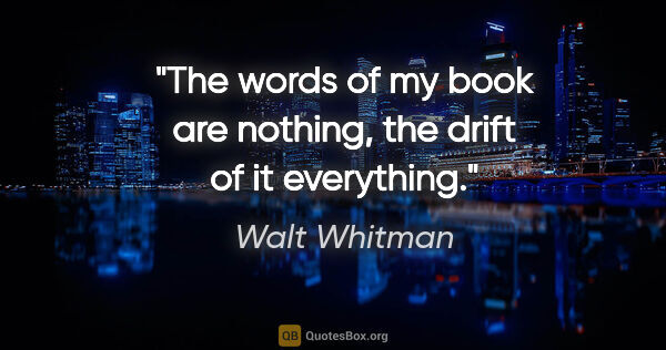 Walt Whitman quote: "The words of my book are nothing, the drift of it everything."