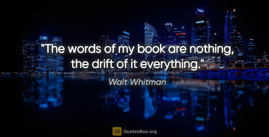 Walt Whitman quote: "The words of my book are nothing, the drift of it everything."