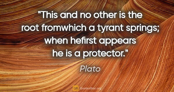 Plato quote: "This and no other is the root fromwhich a tyrant springs; when..."