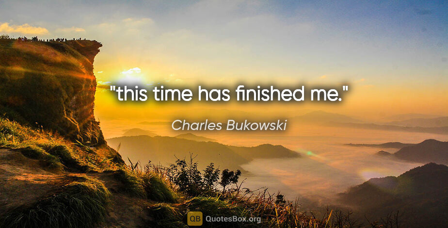 Charles Bukowski quote: "this time has finished me."
