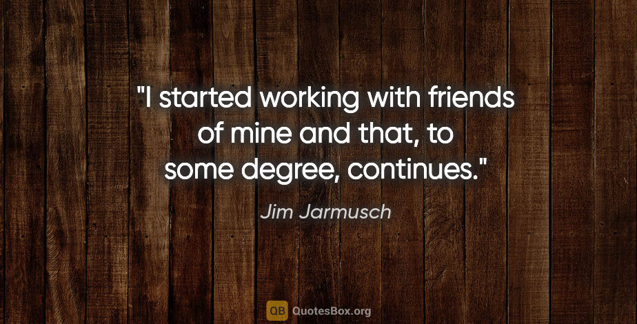 Jim Jarmusch quote: "I started working with friends of mine and that, to some..."