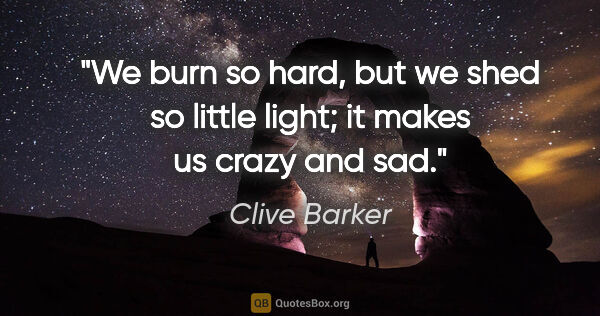 Clive Barker quote: "We burn so hard, but we shed so little light; it makes us..."