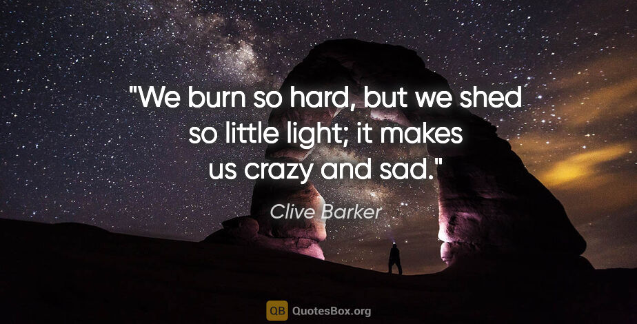 Clive Barker quote: "We burn so hard, but we shed so little light; it makes us..."