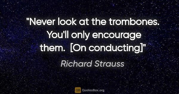 Richard Strauss quote: "Never look at the trombones.  You'll only encourage them.  [On..."
