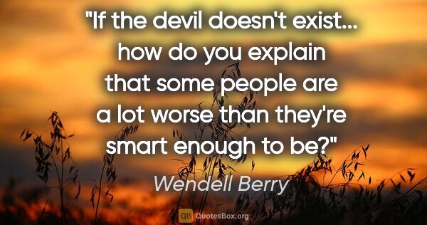 Wendell Berry quote: "If the devil doesn't exist... how do you explain that some..."