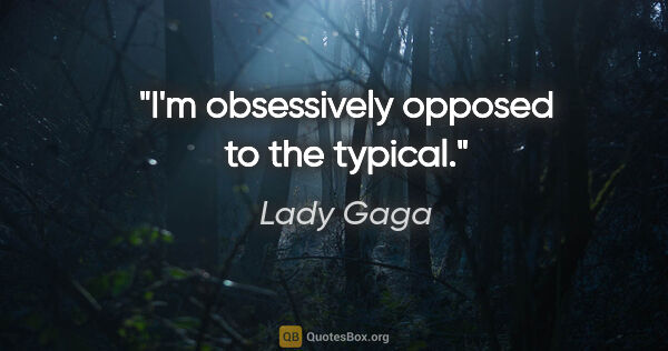 Lady Gaga quote: "I'm obsessively opposed to the typical."