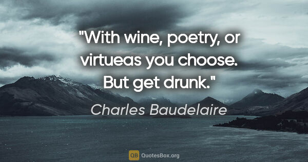Charles Baudelaire quote: "With wine, poetry, or virtueas you choose. But get drunk."