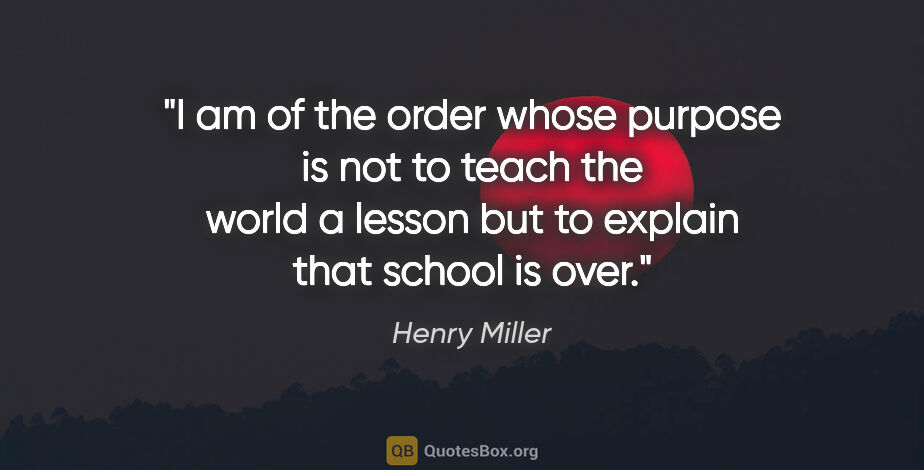 Henry Miller quote: "I am of the order whose purpose is not to teach the world a..."