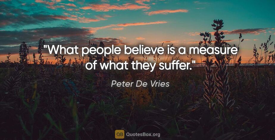 Peter De Vries quote: "What people believe is a measure of what they suffer."