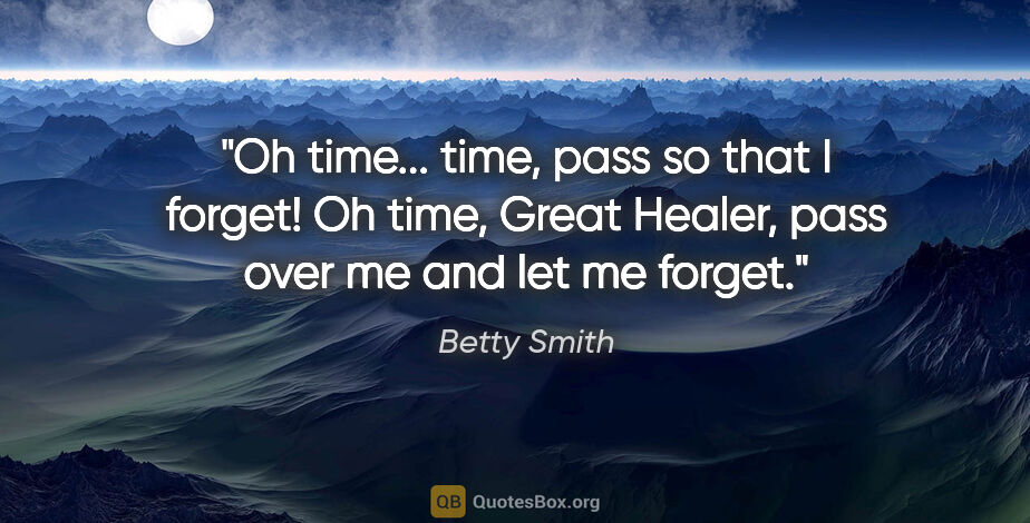 Betty Smith quote: "Oh time... time, pass so that I forget! Oh time, Great Healer,..."