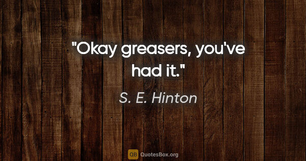 S. E. Hinton quote: "Okay greasers, you've had it."