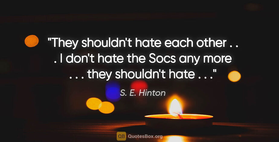 S. E. Hinton quote: "They shouldn't hate each other . . . I don't hate the Socs any..."