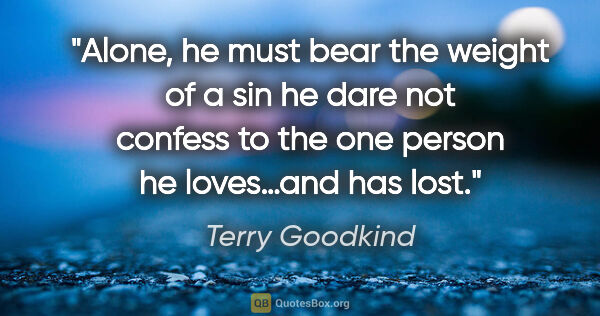 Terry Goodkind quote: "Alone, he must bear the weight of a sin he dare not confess to..."