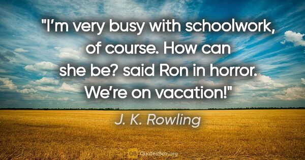 J. K. Rowling quote: "I’m very busy with schoolwork, of course."
"How can she be?"..."