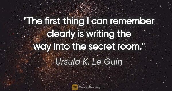 Ursula K. Le Guin quote: "The first thing I can remember clearly is writing the way into..."