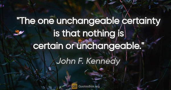 John F. Kennedy quote: "The one unchangeable certainty is that nothing is certain or..."