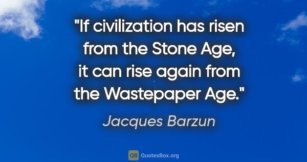 Jacques Barzun quote: "If civilization has risen from the Stone Age, it can rise..."