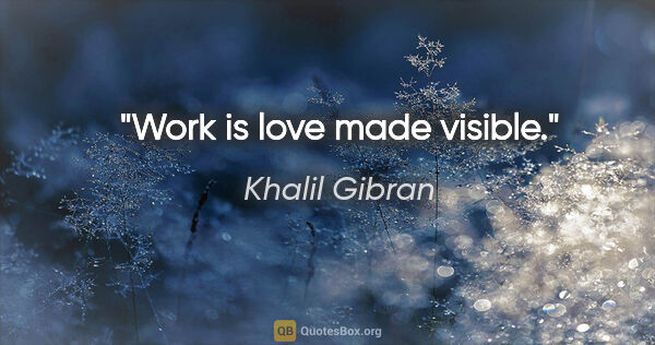 Khalil Gibran quote: "Work is love made visible."