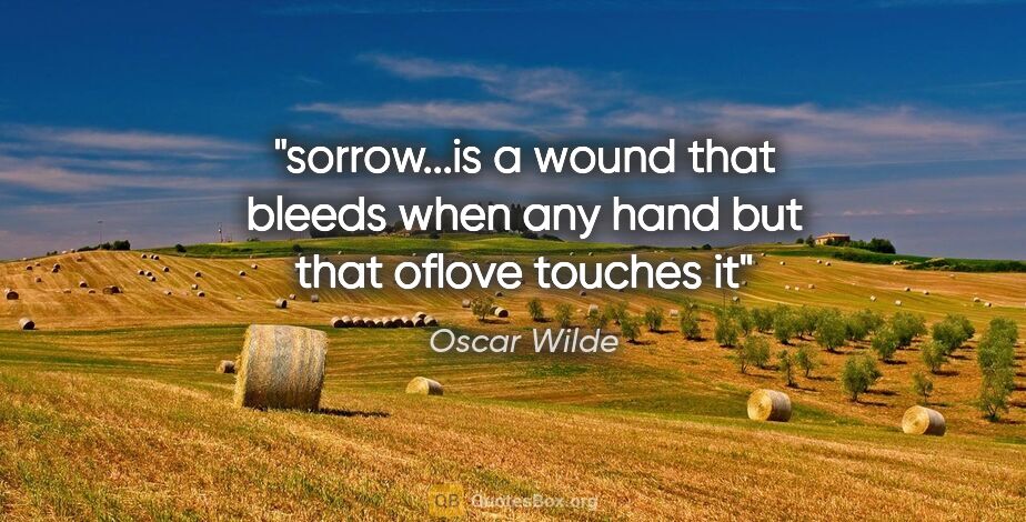 Oscar Wilde quote: "sorrow...is a wound that bleeds when any hand but that oflove..."