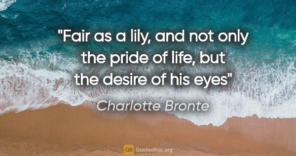 Charlotte Bronte quote: "Fair as a lily, and not only the pride of life, but the desire..."