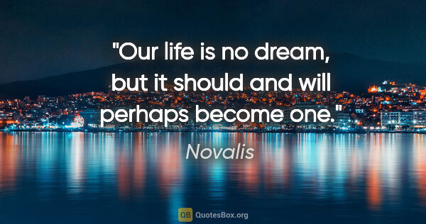 Novalis quote: "Our life is no dream, but it should and will perhaps become one."