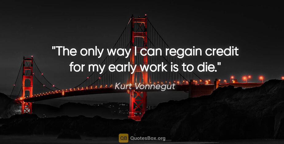 Kurt Vonnegut quote: "The only way I can regain credit for my early work is to die."