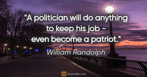 William Randolph quote: "A politician will do anything to keep his job - even become a..."