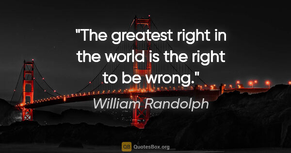 William Randolph quote: "The greatest right in the world is the right to be wrong."