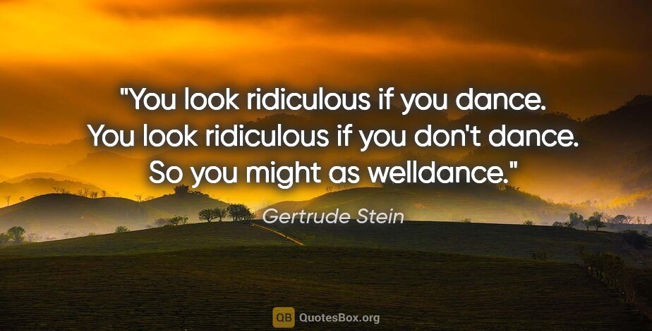 Gertrude Stein quote: "You look ridiculous if you dance. You look ridiculous if you..."