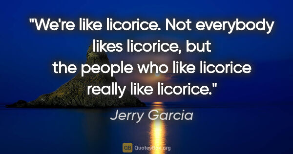 Jerry Garcia quote: "We're like licorice. Not everybody likes licorice, but the..."