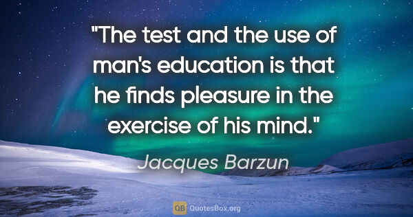 Jacques Barzun quote: "The test and the use of man's education is that he finds..."