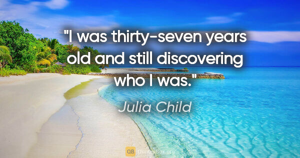 Julia Child quote: "I was thirty-seven years old and still discovering who I was."