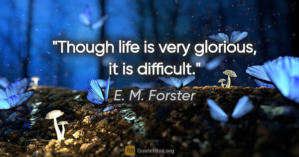 E. M. Forster quote: "Though life is very glorious, it is difficult."