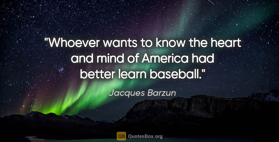 Jacques Barzun quote: "Whoever wants to know the heart and mind of America had better..."