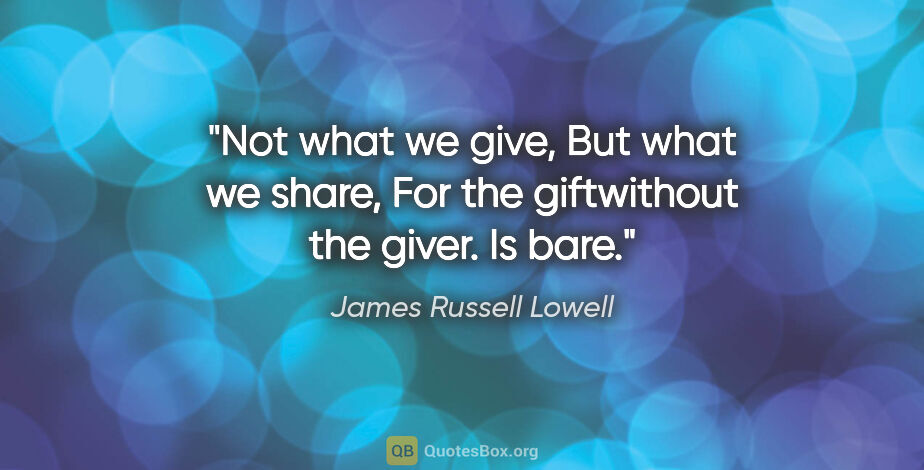 James Russell Lowell quote: "Not what we give, But what we share, For the giftwithout the..."