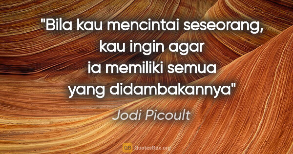 Jodi Picoult quote: "Bila kau mencintai seseorang, kau ingin agar ia memiliki semua..."