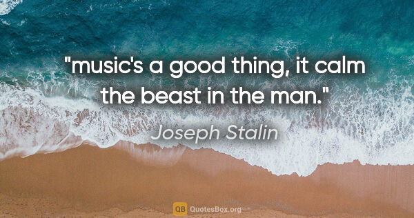 Joseph Stalin quote: "music's a good thing, it calm the beast in the man."