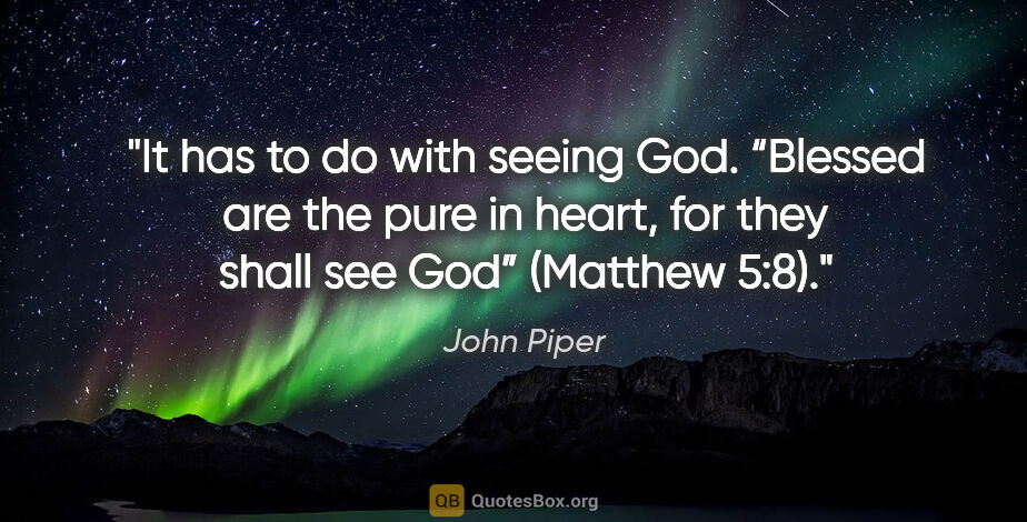 John Piper quote: "It has to do with seeing God. “Blessed are the pure in heart,..."