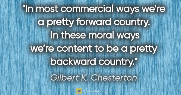 Gilbert K. Chesterton quote: "In most commercial ways we’re a pretty forward country.  In..."
