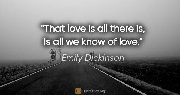 Emily Dickinson quote: "That love is all there is, Is all we know of love."