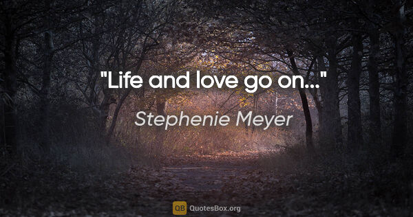 Stephenie Meyer quote: "Life and love go on..."