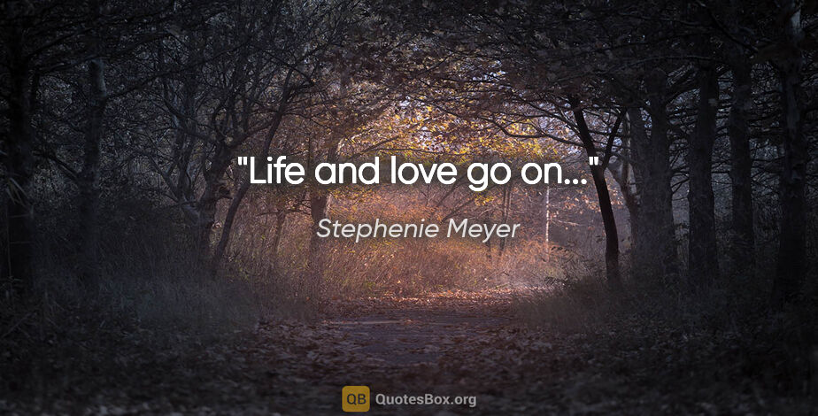 Stephenie Meyer quote: "Life and love go on..."