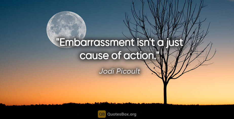 Jodi Picoult quote: "Embarrassment isn't a just cause of action."