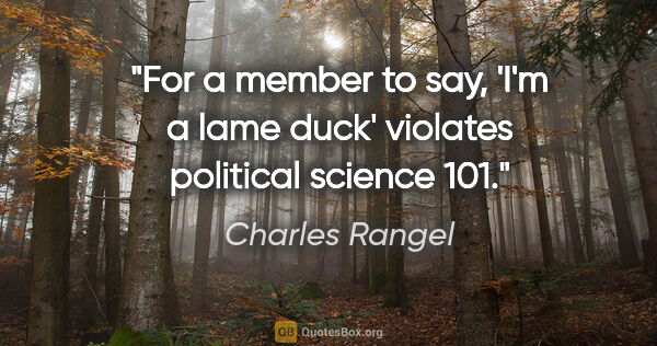 Charles Rangel quote: "For a member to say, 'I'm a lame duck' violates political..."