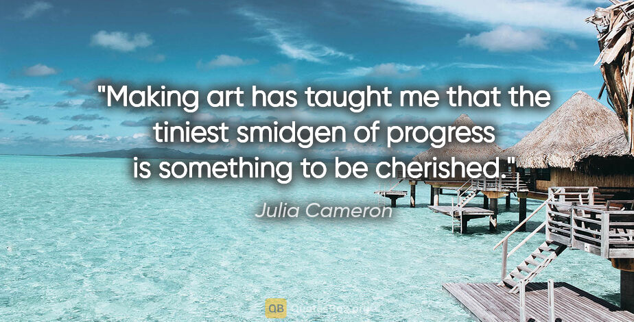 Julia Cameron quote: "Making art has taught me that the tiniest smidgen of progress..."