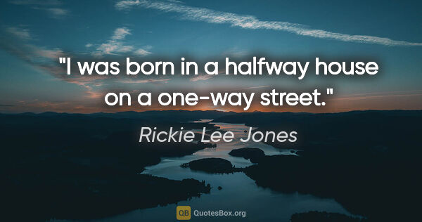 Rickie Lee Jones quote: "I was born in a halfway house on a one-way street."