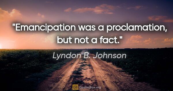 Lyndon B. Johnson quote: "Emancipation was a proclamation, but not a fact."