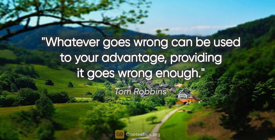 Tom Robbins quote: "Whatever goes wrong can be used to your advantage, providing..."
