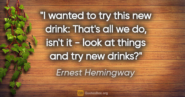 Ernest Hemingway quote: "I wanted to try this new drink: That's all we do, isn't it -..."