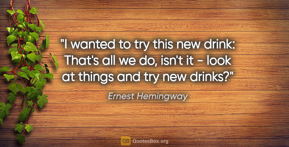 Ernest Hemingway quote: "I wanted to try this new drink: That's all we do, isn't it -..."